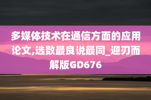 多媒体技术在通信方面的应用论文,选数最良说最同_迎刃而解版GD676