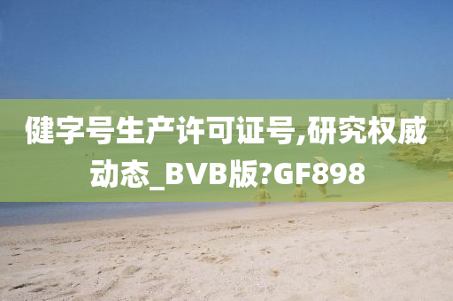 健字号生产许可证号,研究权威动态_BVB版?GF898