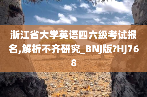 浙江省大学英语四六级考试报名,解析不齐研究_BNJ版?HJ768