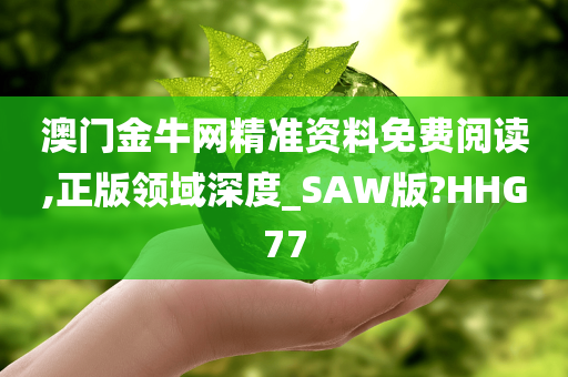 澳门金牛网精准资料免费阅读,正版领域深度_SAW版?HHG77