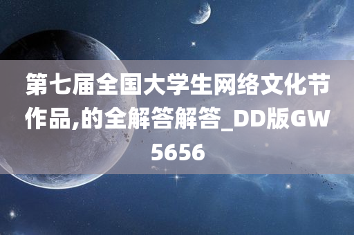 第七届全国大学生网络文化节作品,的全解答解答_DD版GW5656