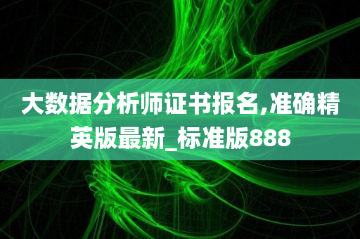 大数据分析师证书报名,准确精英版最新_标准版888