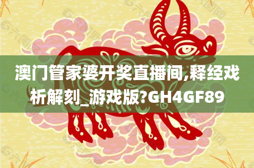 澳门管家婆开奖直播间,释经戏析解刻_游戏版?GH4GF89