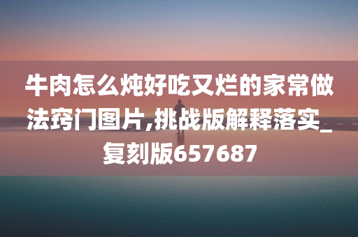 牛肉怎么炖好吃又烂的家常做法窍门图片,挑战版解释落实_复刻版657687