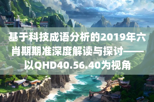 基于科技成语分析的2019年六肖期期准深度解读与探讨——以QHD40.56.40为视角