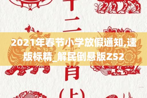 2021年春节小学放假通知,速版标精_解民倒悬版ZS2