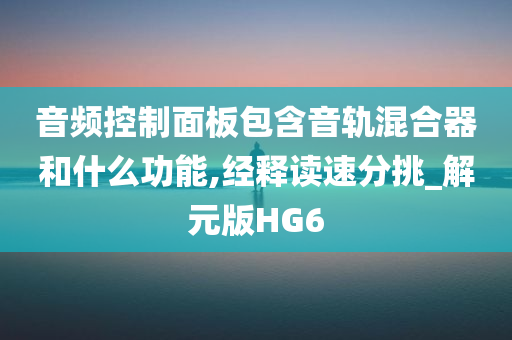 音频控制面板包含音轨混合器和什么功能,经释读速分挑_解元版HG6