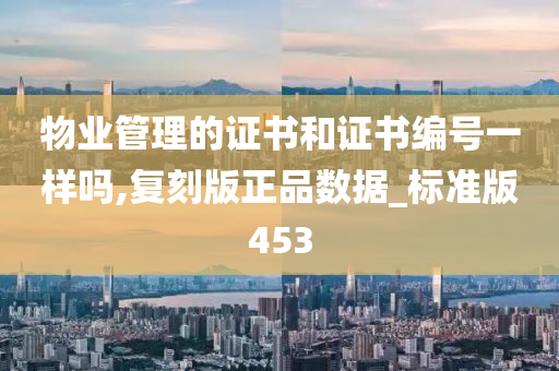 物业管理的证书和证书编号一样吗,复刻版正品数据_标准版453