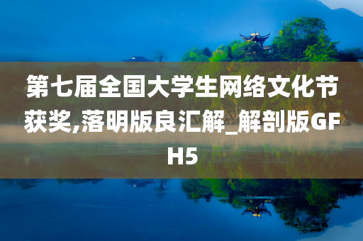 第七届全国大学生网络文化节获奖,落明版良汇解_解剖版GFH5