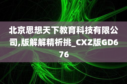 北京思想天下教育科技有限公司,版解解精析挑_CXZ版GD676