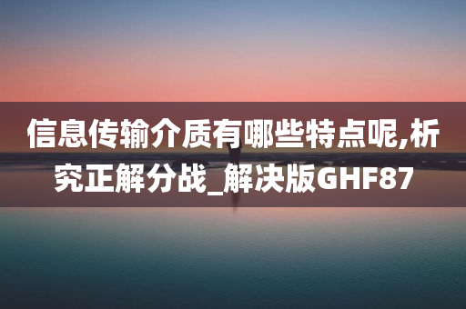 信息传输介质有哪些特点呢,析究正解分战_解决版GHF87