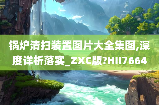 锅炉清扫装置图片大全集图,深度详析落实_ZXC版?HII7664