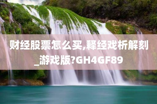 财经股票怎么买,释经戏析解刻_游戏版?GH4GF89