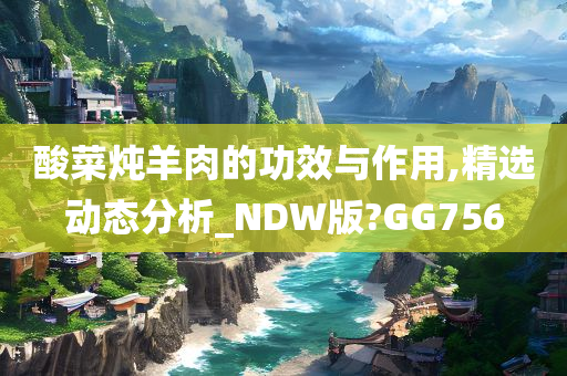 酸菜炖羊肉的功效与作用,精选动态分析_NDW版?GG756