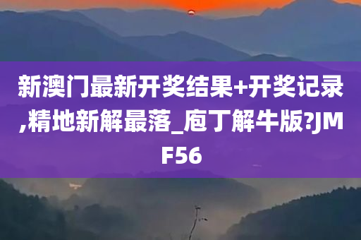 新澳门最新开奖结果+开奖记录,精地新解最落_庖丁解牛版?JMF56