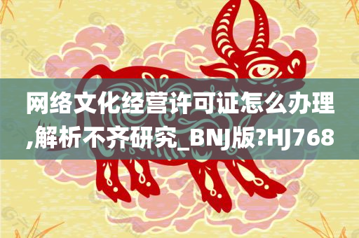 网络文化经营许可证怎么办理,解析不齐研究_BNJ版?HJ768