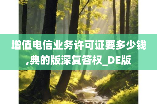 增值电信业务许可证要多少钱,典的版深复答权_DE版