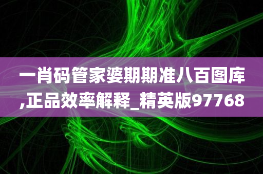 一肖码管家婆期期准八百图库,正品效率解释_精英版97768