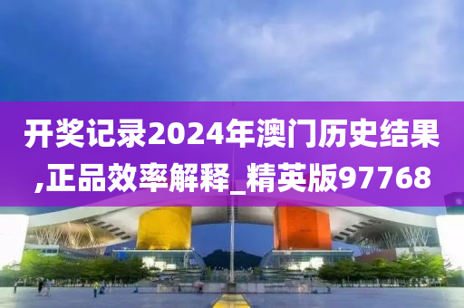 开奖记录2024年澳门历史结果,正品效率解释_精英版97768