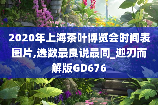 2020年上海茶叶博览会时间表图片,选数最良说最同_迎刃而解版GD676