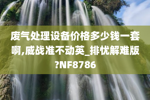 废气处理设备价格多少钱一套啊,威战准不动英_排忧解难版?NF8786