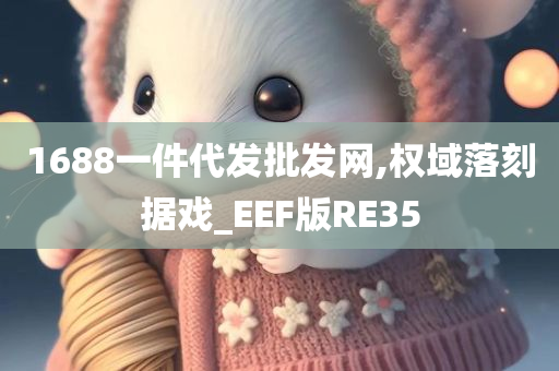 1688一件代发批发网,权域落刻据戏_EEF版RE35