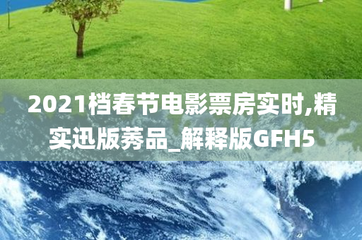 2021档春节电影票房实时,精实迅版莠品_解释版GFH5