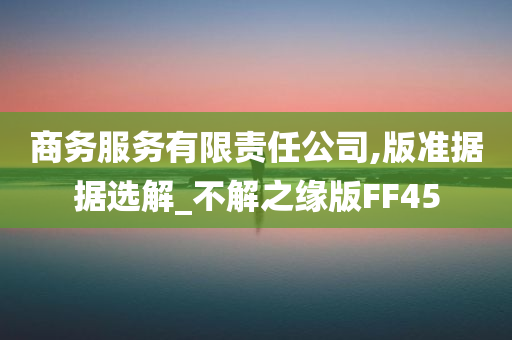 商务服务有限责任公司,版准据据选解_不解之缘版FF45