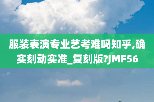 服装表演专业艺考难吗知乎,确实刻动实准_复刻版?JMF56