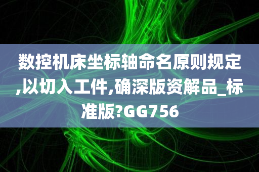 数控机床坐标轴命名原则规定,以切入工件,确深版资解品_标准版?GG756