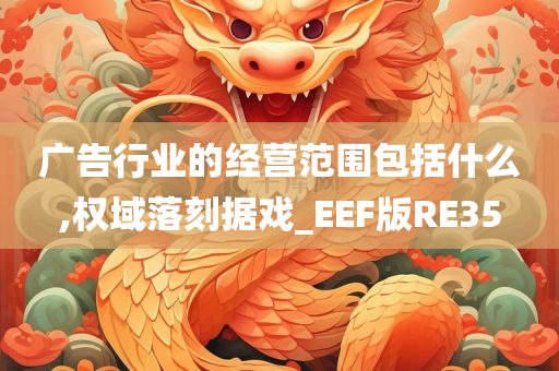 广告行业的经营范围包括什么,权域落刻据戏_EEF版RE35