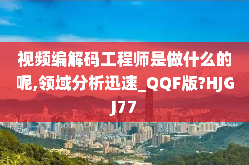 视频编解码工程师是做什么的呢,领域分析迅速_QQF版?HJGJ77