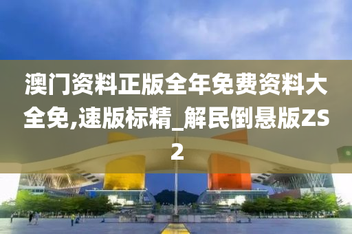 澳门资料正版全年免费资料大全免,速版标精_解民倒悬版ZS2