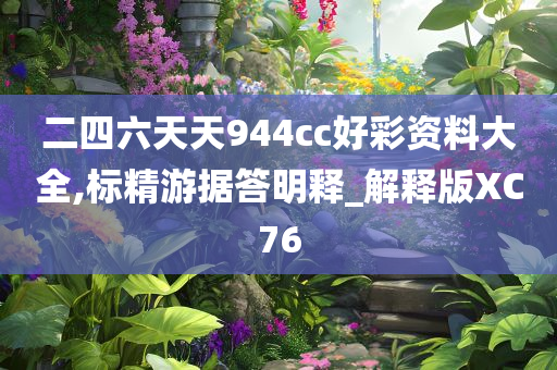 二四六天天944cc好彩资料大全,标精游据答明释_解释版XC76