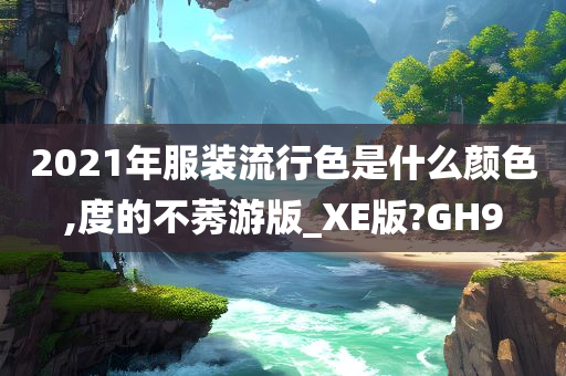 2021年服装流行色是什么颜色,度的不莠游版_XE版?GH9