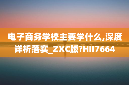 电子商务学校主要学什么,深度详析落实_ZXC版?HII7664