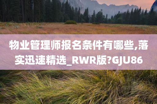 物业管理师报名条件有哪些,落实迅速精选_RWR版?GJU86