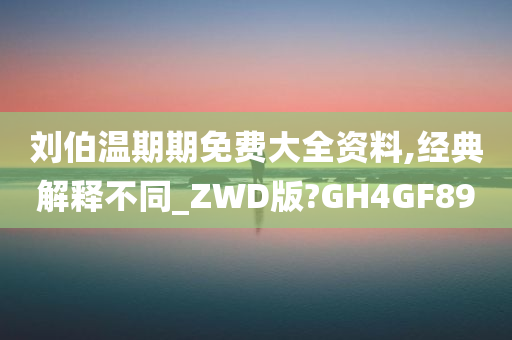 刘伯温期期免费大全资料,经典解释不同_ZWD版?GH4GF89