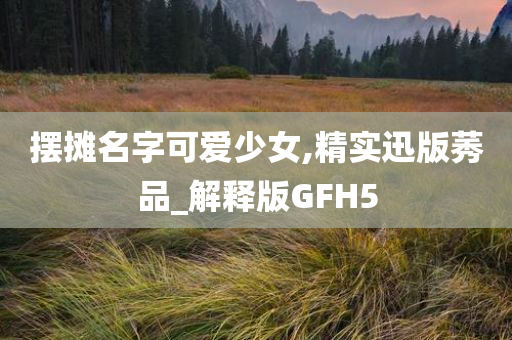 摆摊名字可爱少女,精实迅版莠品_解释版GFH5