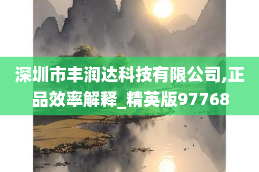 深圳市丰润达科技有限公司,正品效率解释_精英版97768