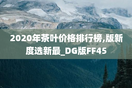 2020年茶叶价格排行榜,版新度选新最_DG版FF45