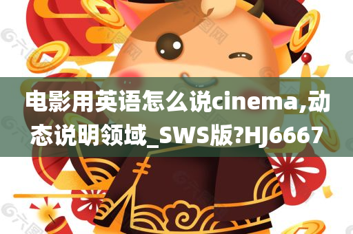 电影用英语怎么说cinema,动态说明领域_SWS版?HJ6667