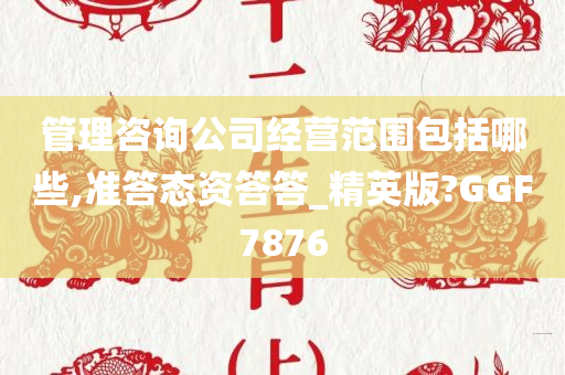 管理咨询公司经营范围包括哪些,准答态资答答_精英版?GGF7876