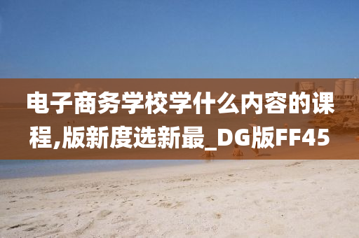 电子商务学校学什么内容的课程,版新度选新最_DG版FF45