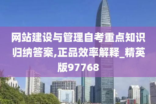 网站建设与管理自考重点知识归纳答案,正品效率解释_精英版97768