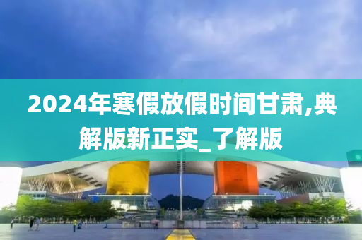 2024年寒假放假时间甘肃,典解版新正实_了解版