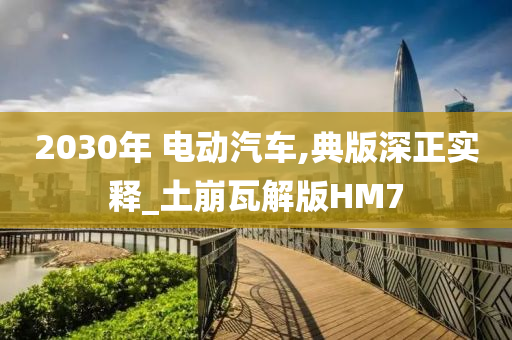 2030年 电动汽车,典版深正实释_土崩瓦解版HM7