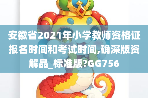 安徽省2021年小学教师资格证报名时间和考试时间,确深版资解品_标准版?GG756