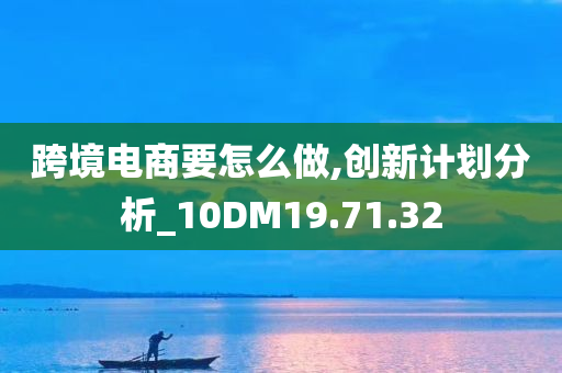 跨境电商要怎么做,创新计划分析_10DM19.71.32