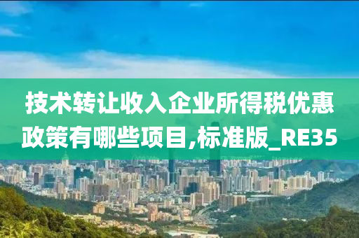 技术转让收入企业所得税优惠政策有哪些项目,标准版_RE35